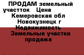 ПРОДАМ земельный участток › Цена ­ 150 000 - Кемеровская обл., Новокузнецк г. Недвижимость » Земельные участки продажа   